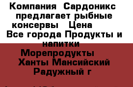 Компания “Сардоникс“ предлагает рыбные консервы › Цена ­ 36 - Все города Продукты и напитки » Морепродукты   . Ханты-Мансийский,Радужный г.
